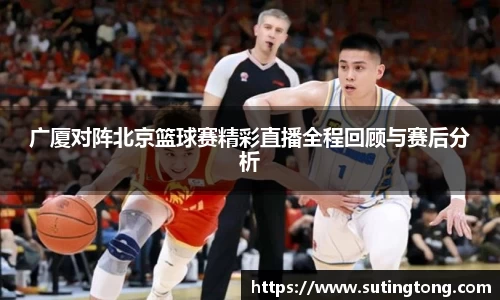 广厦对阵北京篮球赛精彩直播全程回顾与赛后分析